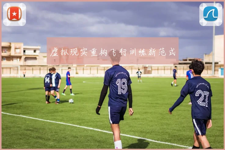 虚拟现实重构飞行训练新范式