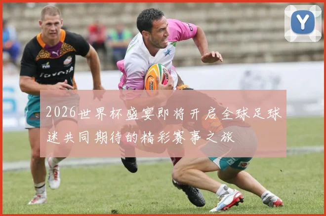 2026世界杯盛宴即将开启全球足球迷共同期待的精彩赛事之旅