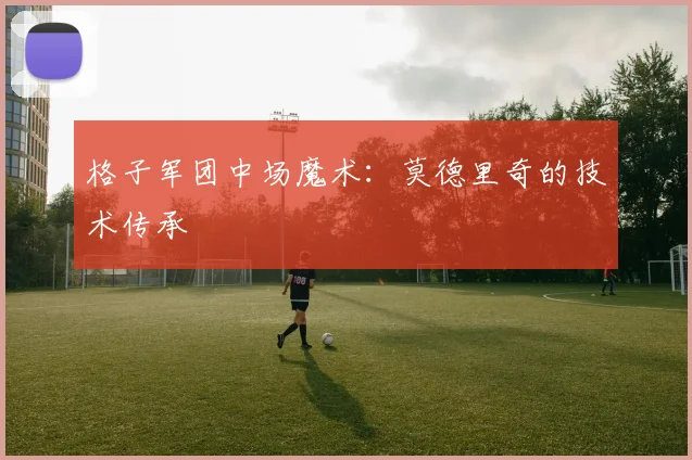 格子军团中场魔术：莫德里奇的技术传承
