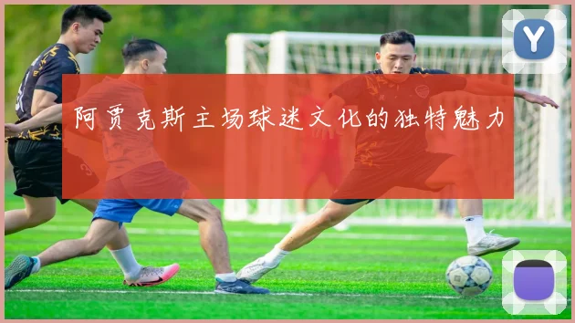 阿贾克斯主场球迷文化的独特魅力