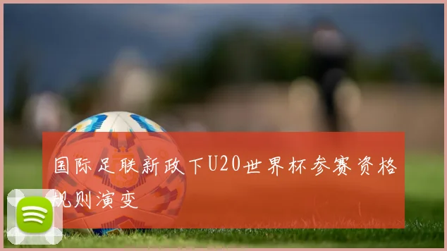 国际足联新政下U20世界杯参赛资格规则演变