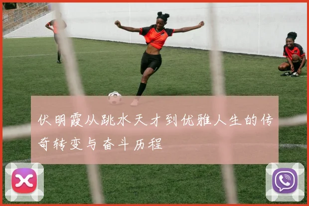 伏明霞从跳水天才到优雅人生的传奇转变与奋斗历程