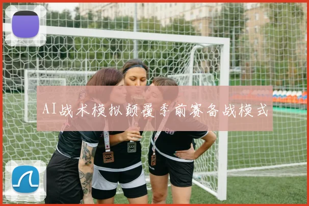 AI战术模拟颠覆季前赛备战模式