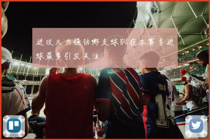 进攻火力强劲哪支球队在本赛季进球最多引发关注