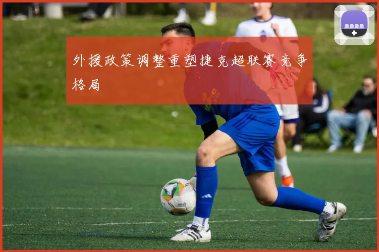 外援政策调整重塑捷克超联赛竞争格局