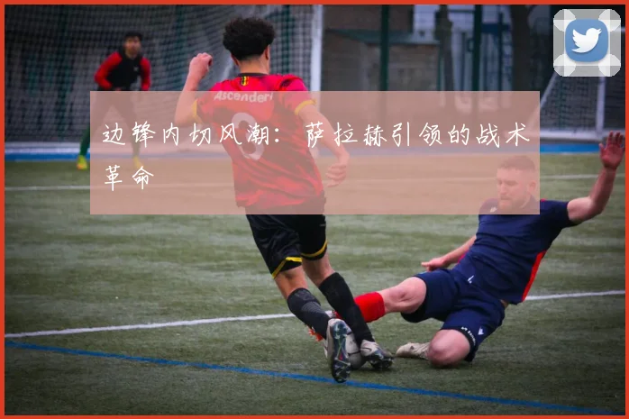 边锋内切风潮：萨拉赫引领的战术革命