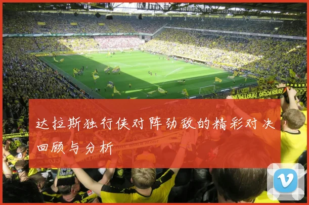 达拉斯独行侠对阵劲敌的精彩对决回顾与分析