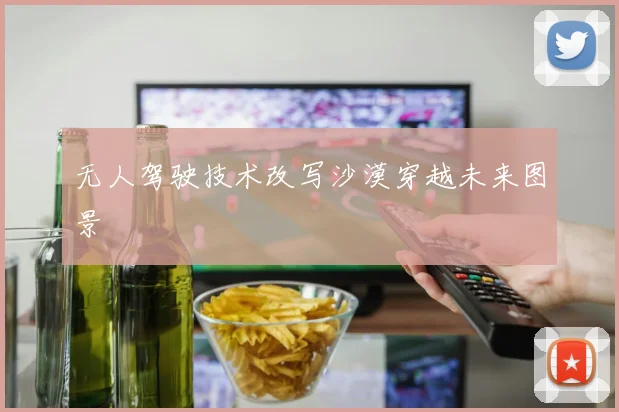 无人驾驶技术改写沙漠穿越未来图景