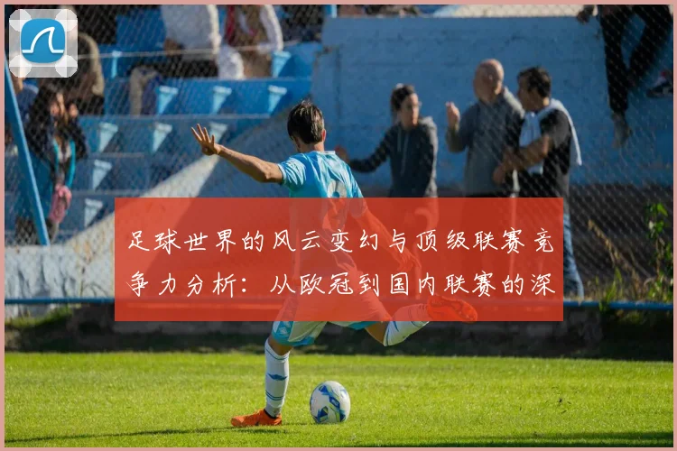 足球世界的风云变幻与顶级联赛竞争力分析：从欧冠到国内联赛的深度对比