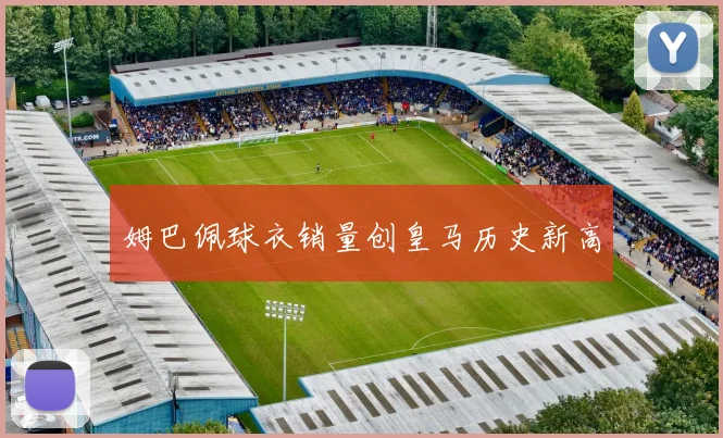姆巴佩球衣销量创皇马历史新高