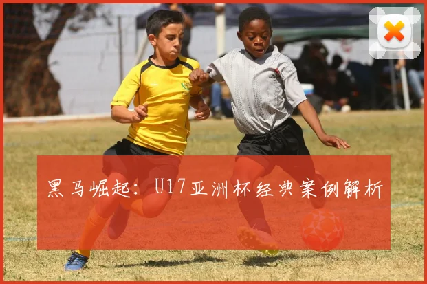 黑马崛起：U17亚洲杯经典案例解析