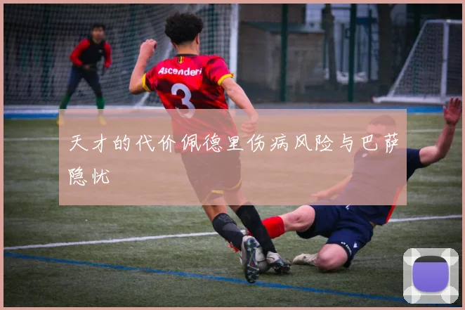 天才的代价佩德里伤病风险与巴萨隐忧